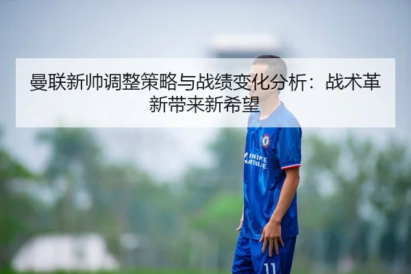 曼联新帅调整策略与战绩变化分析：战术革新带来新希望